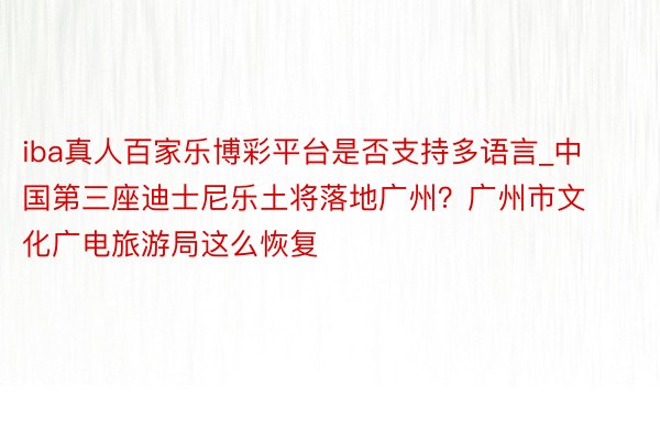 iba真人百家乐博彩平台是否支持多语言_中国第三座迪士尼乐土将落地广州？广州市文化广电旅游局这么恢复