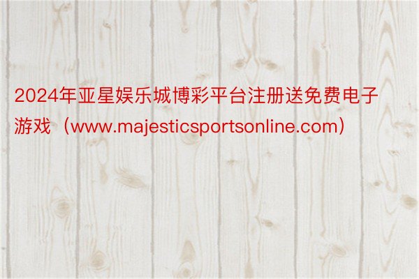 2024年亚星娱乐城博彩平台注册送免费电子游戏（www.majesticsportsonline.com）