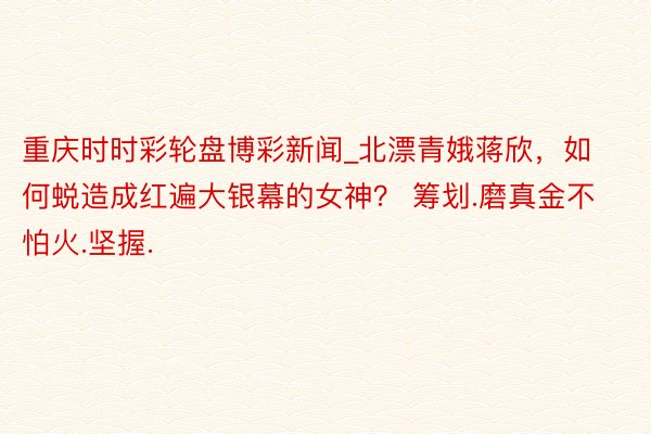 重庆时时彩轮盘博彩新闻_北漂青娥蒋欣，如何蜕造成红遍大银幕的女神？ 筹划.磨真金不怕火.坚握.