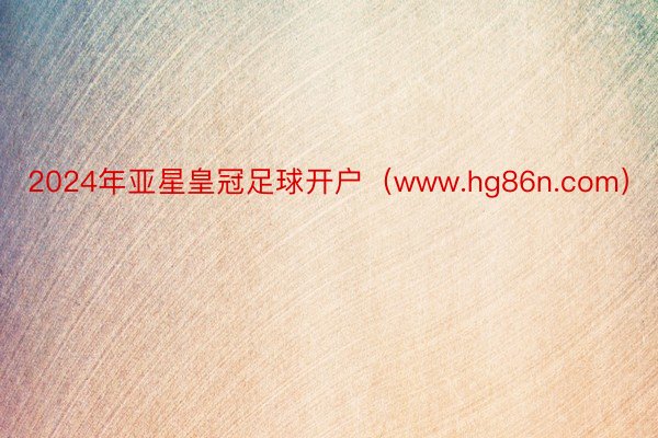 2024年亚星皇冠足球开户（www.hg86n.com）