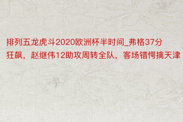 排列五龙虎斗2020欧洲杯半时间_弗格37分狂飙，赵继伟12助攻周转全队，客场错愕擒天津
