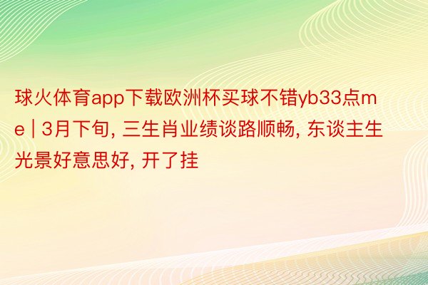 球火体育app下载欧洲杯买球不错yb33点me | 3月下旬, 三生肖业绩谈路顺畅, 东谈主生光景好意思好, 开了挂
