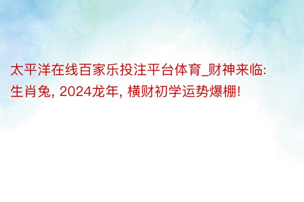 太平洋在线百家乐投注平台体育_财神来临: 生肖兔, 2024龙年, 横财初学运势爆棚!