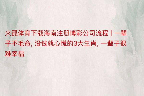 火孤体育下载海南注册博彩公司流程 | 一辈子不毛命, 没钱就心慌的3大生肖, 一辈子很难幸福