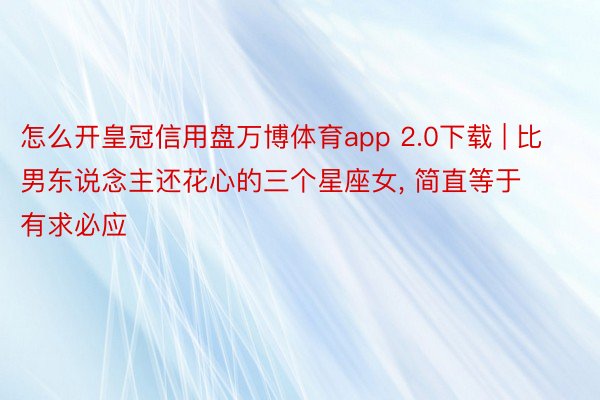 怎么开皇冠信用盘万博体育app 2.0下载 | 比男东说念主还花心的三个星座女, 简直等于有求必应