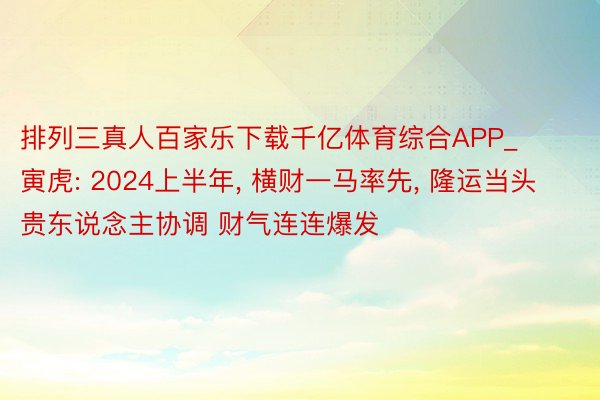 排列三真人百家乐下载千亿体育综合APP_寅虎: 2024上半年, 横财一马率先, 隆运当头 贵东说念主协调 财气连连爆发