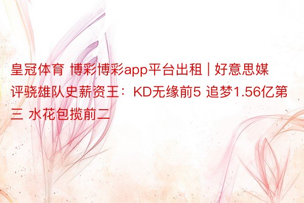 皇冠体育 博彩博彩app平台出租 | 好意思媒评骁雄队史薪资王：KD无缘前5 追梦1.56亿第三 水花包揽前二