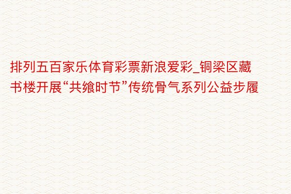 排列五百家乐体育彩票新浪爱彩_铜梁区藏书楼开展“共飨时节”传统骨气系列公益步履