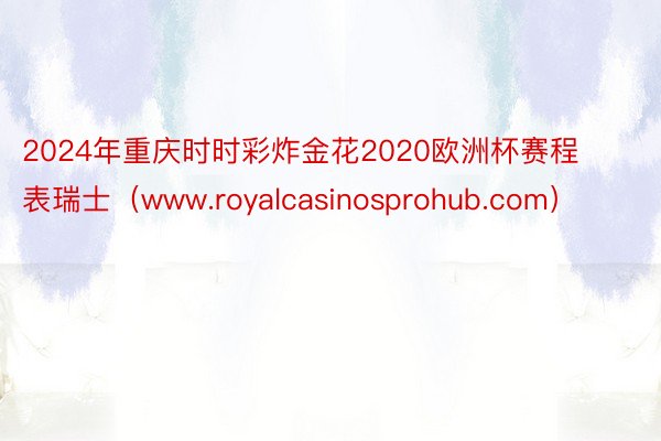 2024年重庆时时彩炸金花2020欧洲杯赛程表瑞士（www.royalcasinosprohub.com）