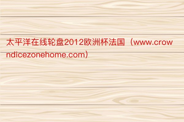 太平洋在线轮盘2012欧洲杯法国（www.crowndicezonehome.com）