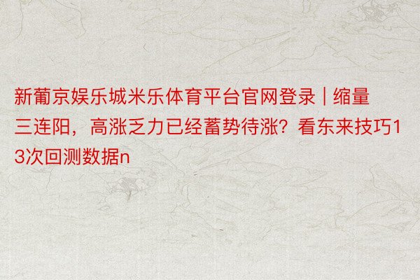 新葡京娱乐城米乐体育平台官网登录 | 缩量三连阳，高涨乏力已经蓄势待涨？看东来技巧13次回测数据n