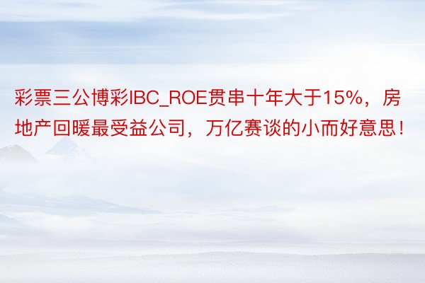 彩票三公博彩IBC_ROE贯串十年大于15%，房地产回暖最受益公司，万亿赛谈的小而好意思！