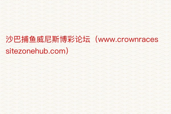沙巴捕鱼威尼斯博彩论坛（www.crownracessitezonehub.com）
