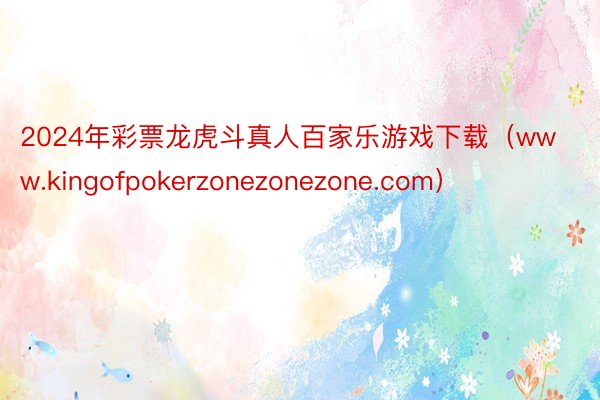 2024年彩票龙虎斗真人百家乐游戏下载（www.kingofpokerzonezonezone.com）