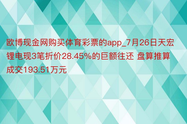 欧博现金网购买体育彩票的app_7月26日天宏锂电现3笔折价28.45%的巨额往还 盘算推算成交193.51万元
