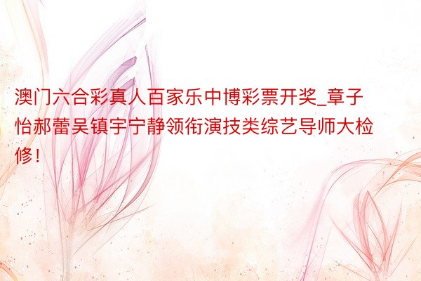 澳门六合彩真人百家乐中博彩票开奖_章子怡郝蕾吴镇宇宁静领衔演技类综艺导师大检修！