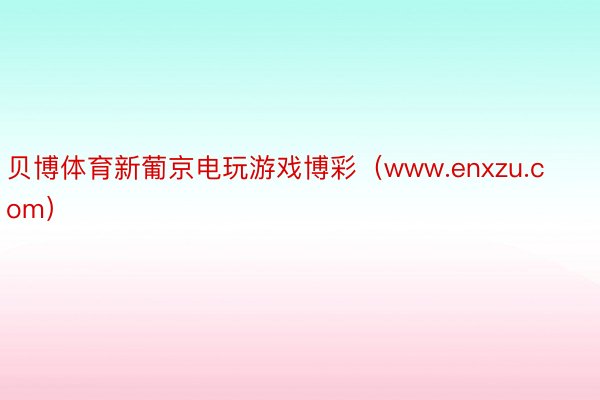 贝博体育新葡京电玩游戏博彩（www.enxzu.com）