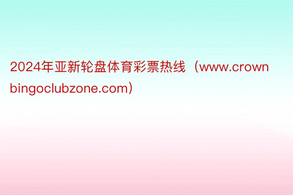 2024年亚新轮盘体育彩票热线（www.crownbingoclubzone.com）