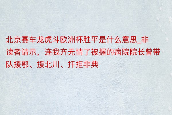 北京赛车龙虎斗欧洲杯胜平是什么意思_非读者请示，连我齐无情了被握的病院院长曾带队援鄂、援北川、扞拒非典