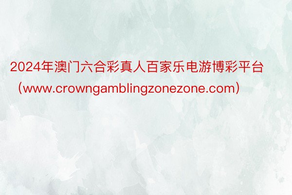 2024年澳门六合彩真人百家乐电游博彩平台（www.crowngamblingzonezone.com）