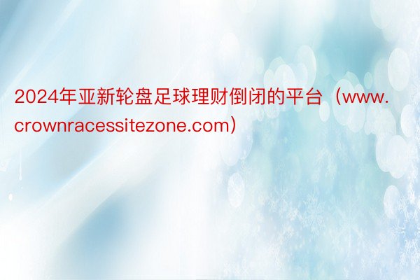 2024年亚新轮盘足球理财倒闭的平台（www.crownracessitezone.com）
