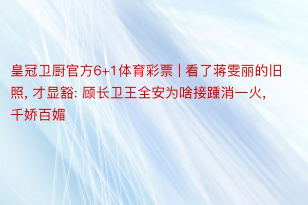 皇冠卫厨官方6+1体育彩票 | 看了蒋雯丽的旧照, 才显豁: 顾长卫王全安为啥接踵消一火, 千娇百媚