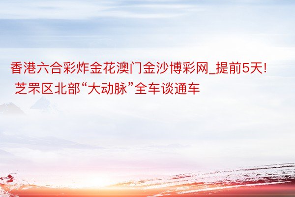 香港六合彩炸金花澳门金沙博彩网_提前5天! 芝罘区北部“大动脉”全车谈通车