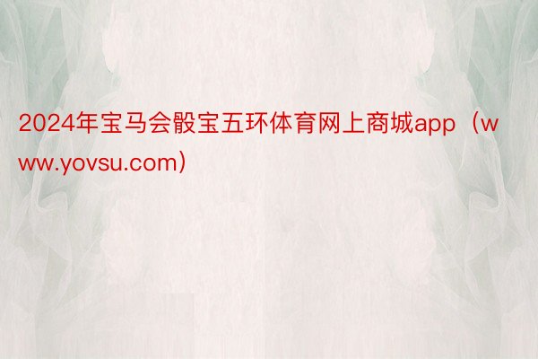 2024年宝马会骰宝五环体育网上商城app（www.yovsu.com）