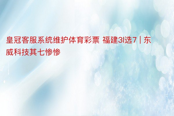 皇冠客服系统维护体育彩票 福建3l选7 | 东威科技其七惨惨
