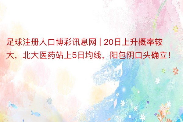 足球注册人口博彩讯息网 | 20日上升概率较大，北大医药站上5日均线，阳包阴口头确立！