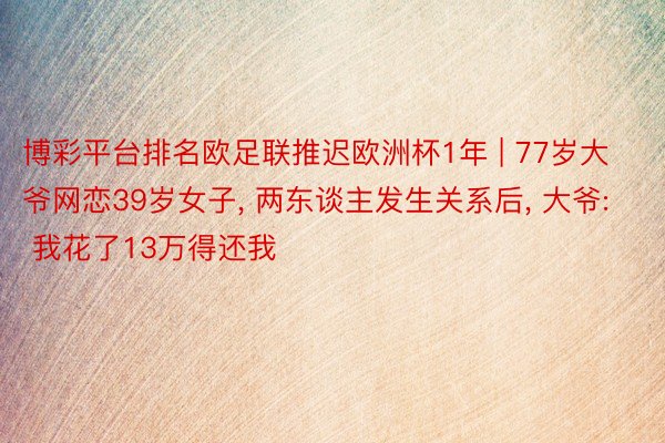 博彩平台排名欧足联推迟欧洲杯1年 | 77岁大爷网恋39岁女子, 两东谈主发生关系后, 大爷: 我花了13万得还我