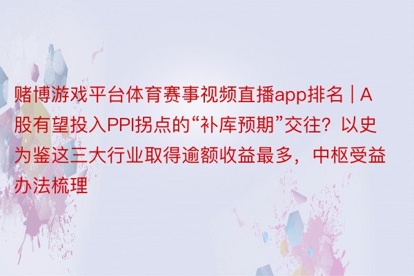 赌博游戏平台体育赛事视频直播app排名 | A股有望投入PPI拐点的“补库预期”交往？以史为鉴这三大行业取得逾额收益最多，中枢受益办法梳理