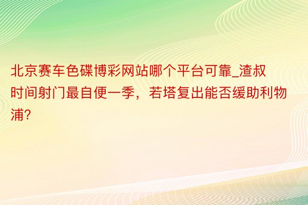 北京赛车色碟博彩网站哪个平台可靠_渣叔时间射门最自便一季，若塔复出能否缓助利物浦？