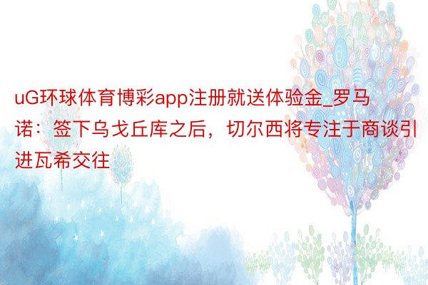 uG环球体育博彩app注册就送体验金_罗马诺：签下乌戈丘库之后，切尔西将专注于商谈引进瓦希交往