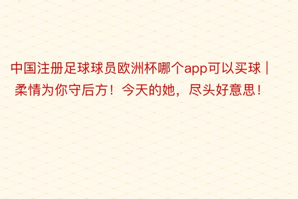 中国注册足球球员欧洲杯哪个app可以买球 | 柔情为你守后方！今天的她，尽头好意思！