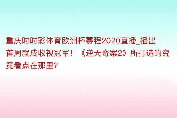 重庆时时彩体育欧洲杯赛程2020直播_播出首周就成收视冠军！《逆天奇案2》所打造的究竟看点在那里？