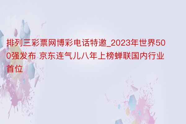 排列三彩票网博彩电话特邀_2023年世界500强发布 京东连气儿八年上榜蝉联国内行业首位