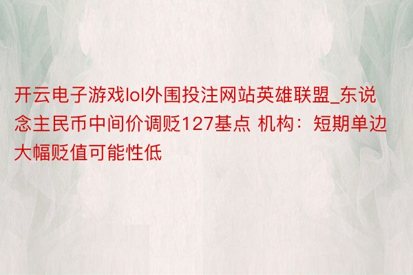 开云电子游戏lol外围投注网站英雄联盟_东说念主民币中间价调贬127基点 机构：短期单边大幅贬值可能性低