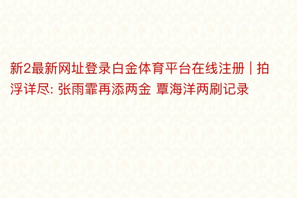 新2最新网址登录白金体育平台在线注册 | 拍浮详尽: 张雨霏再添两金 覃海洋两刷记录
