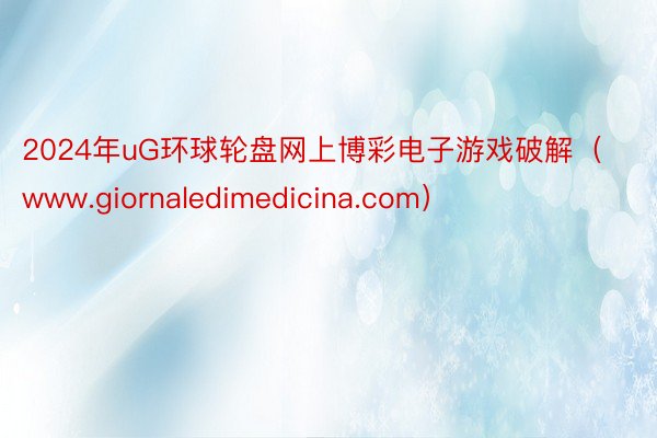 2024年uG环球轮盘网上博彩电子游戏破解(www.giornaledimedicina.com)