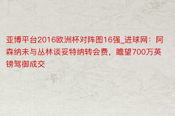 亚博平台2016欧洲杯对阵图16强_进球网：阿森纳未与丛林谈妥特纳转会费，瞻望700万英镑驾御成交