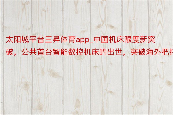 太阳城平台三昇体育app_中国机床限度新突破，公共首台智能数控机床的出世，突破海外把持