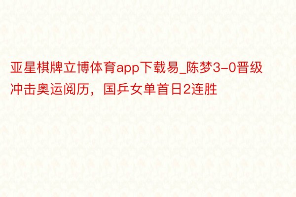 亚星棋牌立博体育app下载易_陈梦3-0晋级冲击奥运阅历，国乒女单首日2连胜