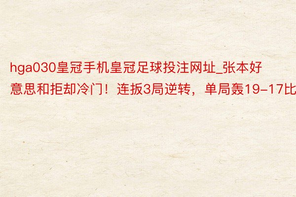 hga030皇冠手机皇冠足球投注网址_张本好意思和拒却冷门！连扳3局逆转，单局轰19-17比分