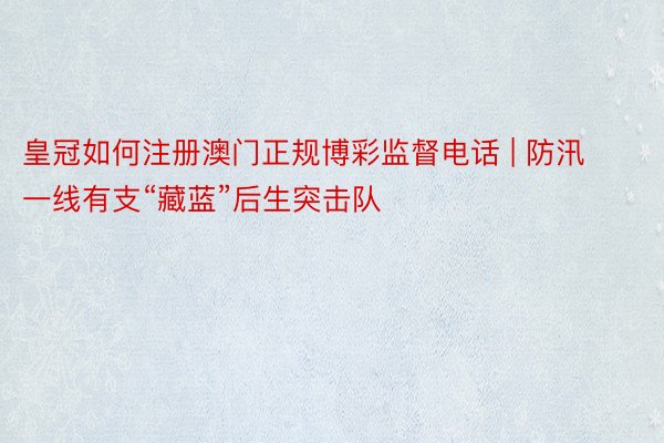 皇冠如何注册澳门正规博彩监督电话 | 防汛一线有支“藏蓝”后生突击队