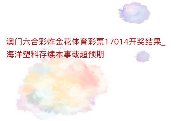 澳门六合彩炸金花体育彩票17014开奖结果_海洋塑料存续本事或超预期