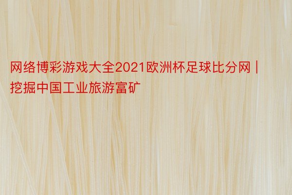 网络博彩游戏大全2021欧洲杯足球比分网 | 挖掘中国工业旅游富矿