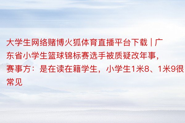 大学生网络赌博火狐体育直播平台下载 | 广东省小学生篮球锦标赛选手被质疑改年事，赛事方：是在读在籍学生，小学生1米8、1米9很常见