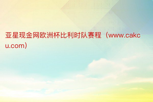 亚星现金网欧洲杯比利时队赛程（www.cakcu.com）