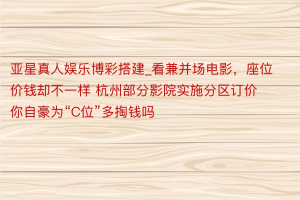 亚星真人娱乐博彩搭建_看兼并场电影，座位价钱却不一样 杭州部分影院实施分区订价 你自豪为“C位”多掏钱吗